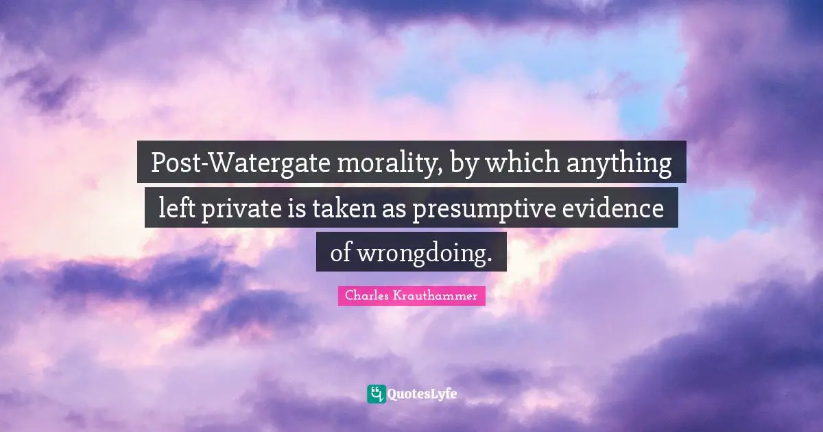 Post-Watergate morality, by which anything left private is taken as presumptive evidence of wrongdoing.