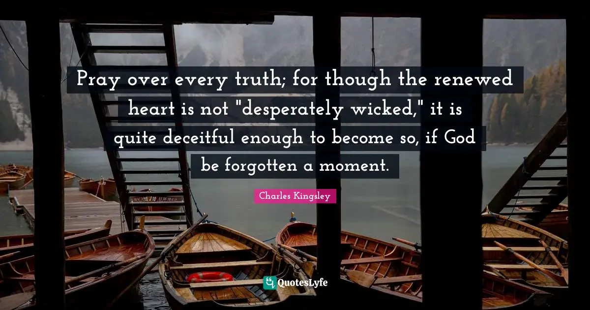 Deceitful Quotes: "Pray over every truth; for though the renewed heart is not "desperately wicked," it is quite deceitful enough to become so, if God be forgotten a moment."
