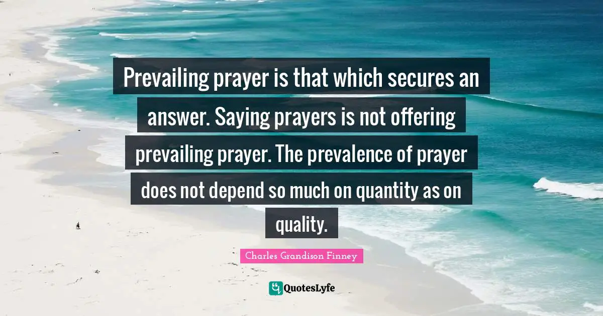 Charles Grandison Finney Quotes: "Prevailing prayer is that which secures an answer. Saying prayers is not offering prevailing prayer. The prevalence of prayer does not depend so much on quantity as on quality."