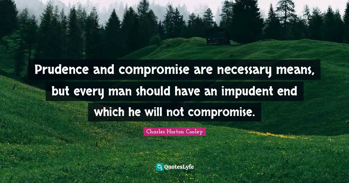 Prudence and compromise are necessary means, but every man should have an impudent end which he will not compromise.