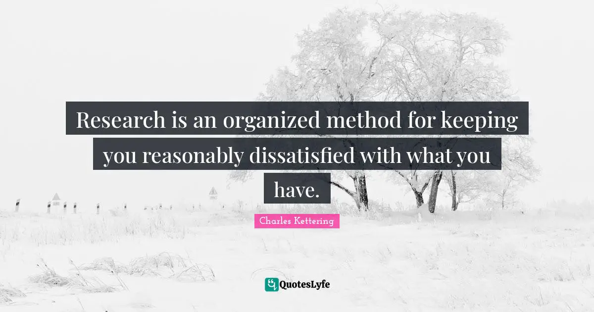Research is an organized method for keeping you reasonably dissatisfied with what you have.