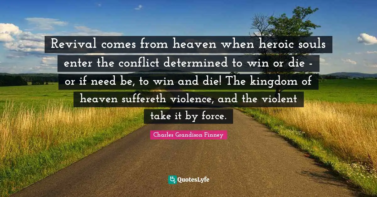 Charles Grandison Finney Quotes: "Revival comes from heaven when heroic souls enter the conflict determined to win or die - or if need be, to win and die! The kingdom of heaven suffereth violence, and the violent take it by force."
