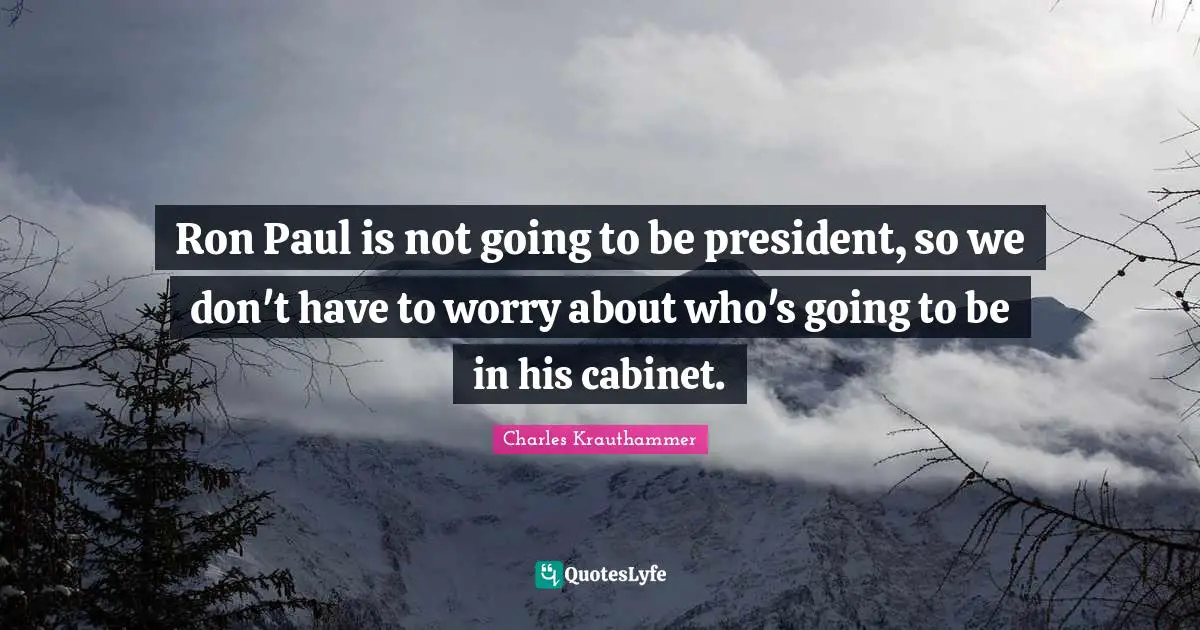 Ron Paul is not going to be president, so we don't have to worry about who's going to be in his cabinet.