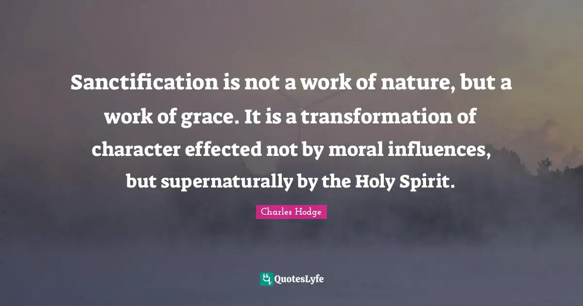 Sanctification is not a work of nature, but a work of grace. It is a transformation of character effected not by moral influences, but supernaturally by the Holy Spirit.