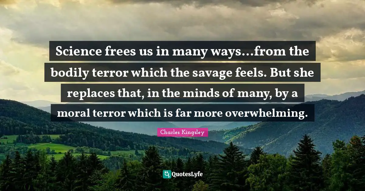 Science frees us in many ways...from the bodily terror which the savage feels. But she replaces that, in the minds of many, by a moral terror which is far more overwhelming.