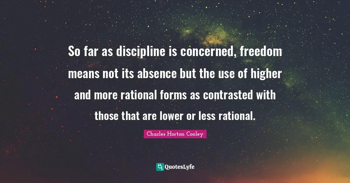 So far as discipline is concerned, freedom means not its absence but the use of higher and more rational forms as contrasted with those that are lower or less rational.
