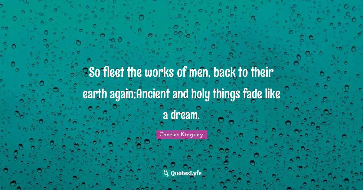 So fleet the works of men, back to their earth again;Ancient and holy things fade like a dream.