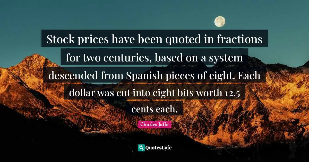 Stock prices have been quoted in fractions for two centuries, based on a system descended from Spanish pieces of eight. Each dollar was cut into eight bits worth 12.5 cents each.