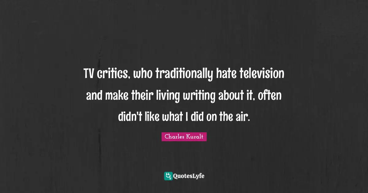TV critics, who traditionally hate television and make their living writing about it, often didn't like what I did on the air.
