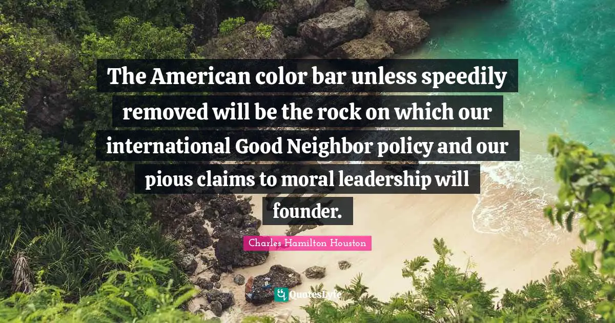The American color bar unless speedily removed will be the rock on which our international Good Neighbor policy and our pious claims to moral leadership will founder.
