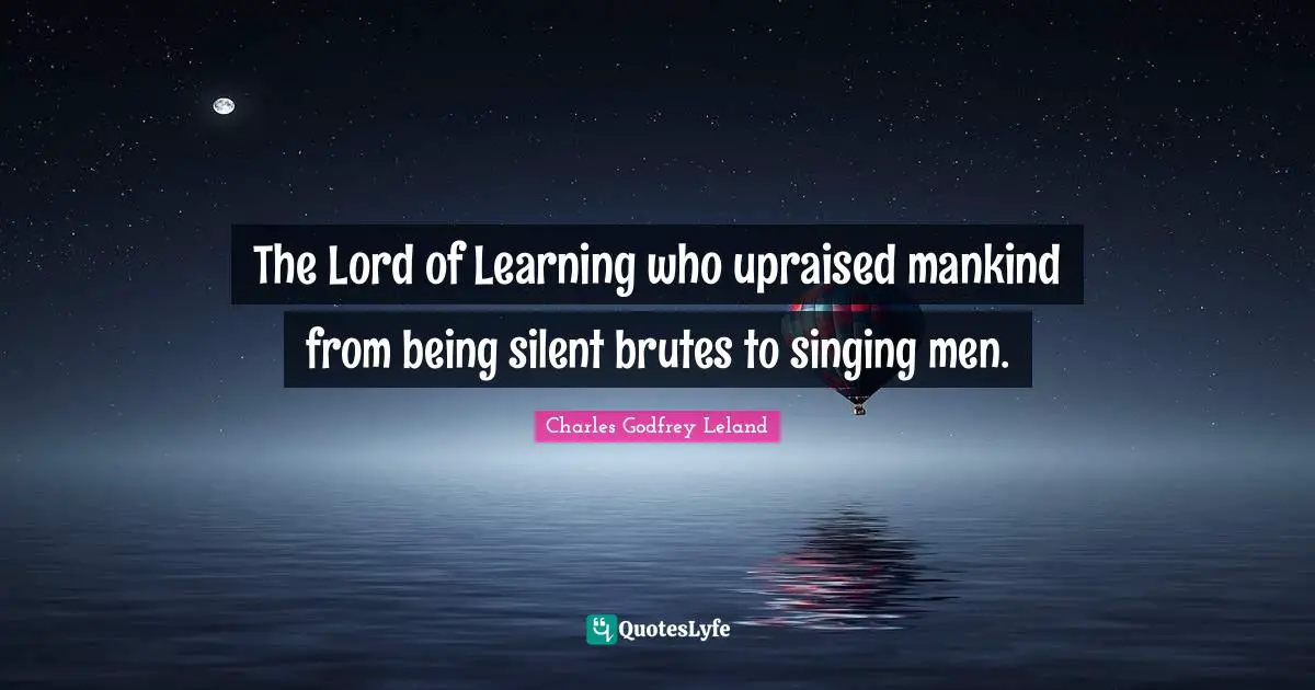 The Lord of Learning who upraised mankind from being silent brutes to singing men.