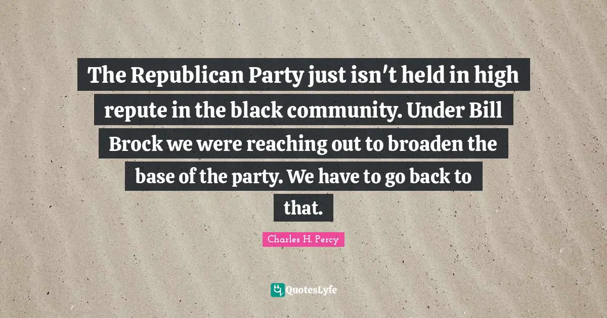 The Republican Party just isn't held in high repute in the black community. Under Bill Brock we were reaching out to broaden the base of the party. We have to go back to that.