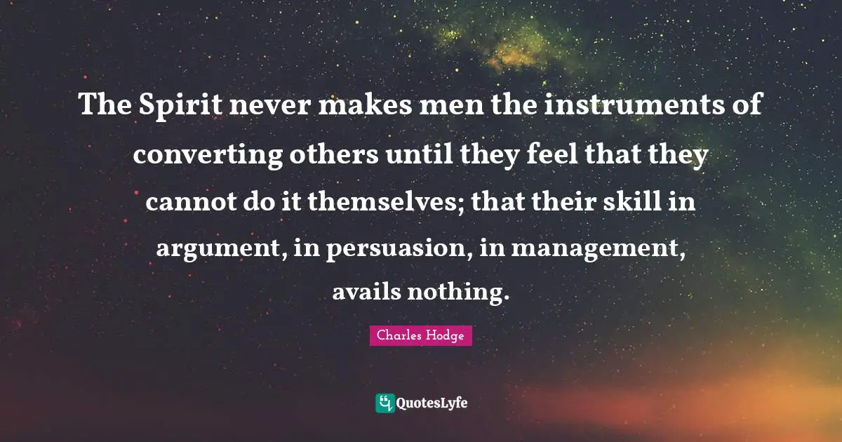 The Spirit never makes men the instruments of converting others until they feel that they cannot do it themselves; that their skill in argument, in persuasion, in management, avails nothing.