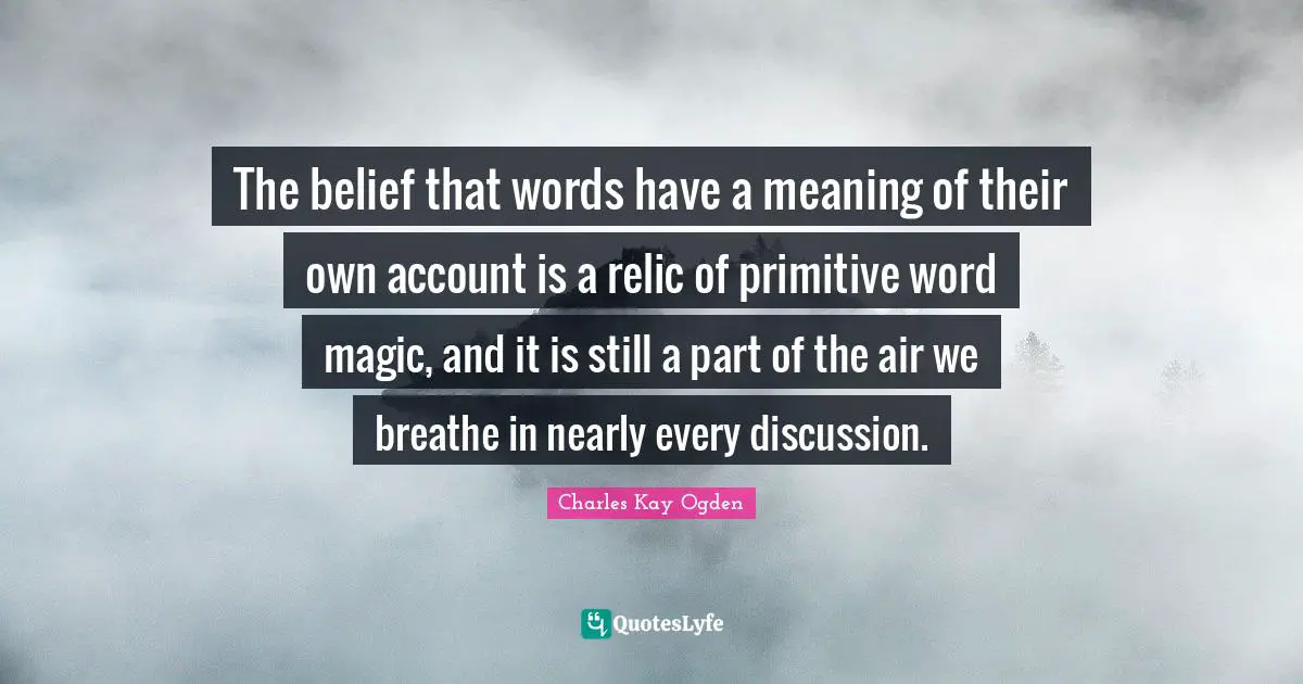 The belief that words have a meaning of their own account is a relic of primitive word magic, and it is still a part of the air we breathe in nearly every discussion.