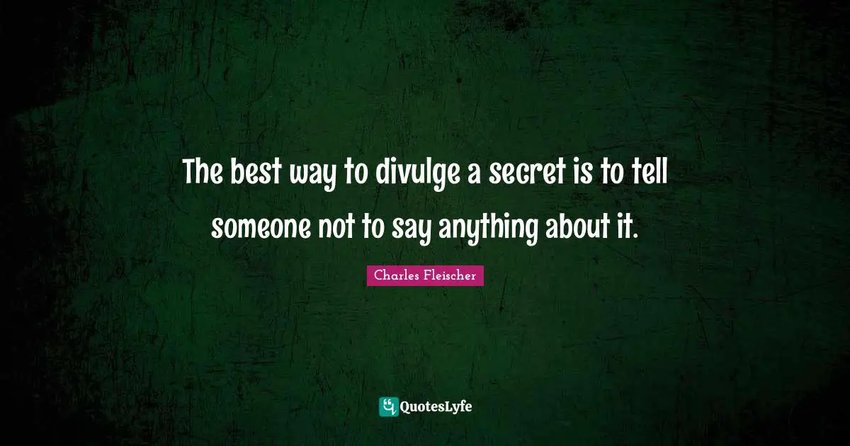 The best way to divulge a secret is to tell someone not to say anything about it.