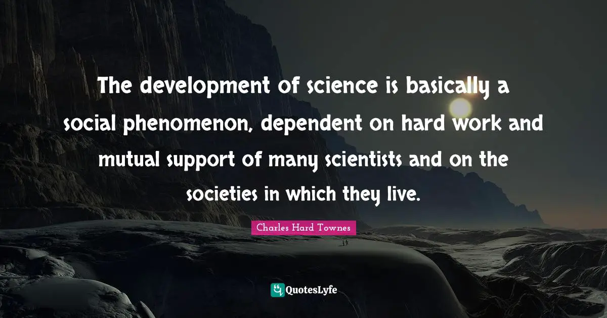 The development of science is basically a social phenomenon, dependent on hard work and mutual support of many scientists and on the societies in which they live.