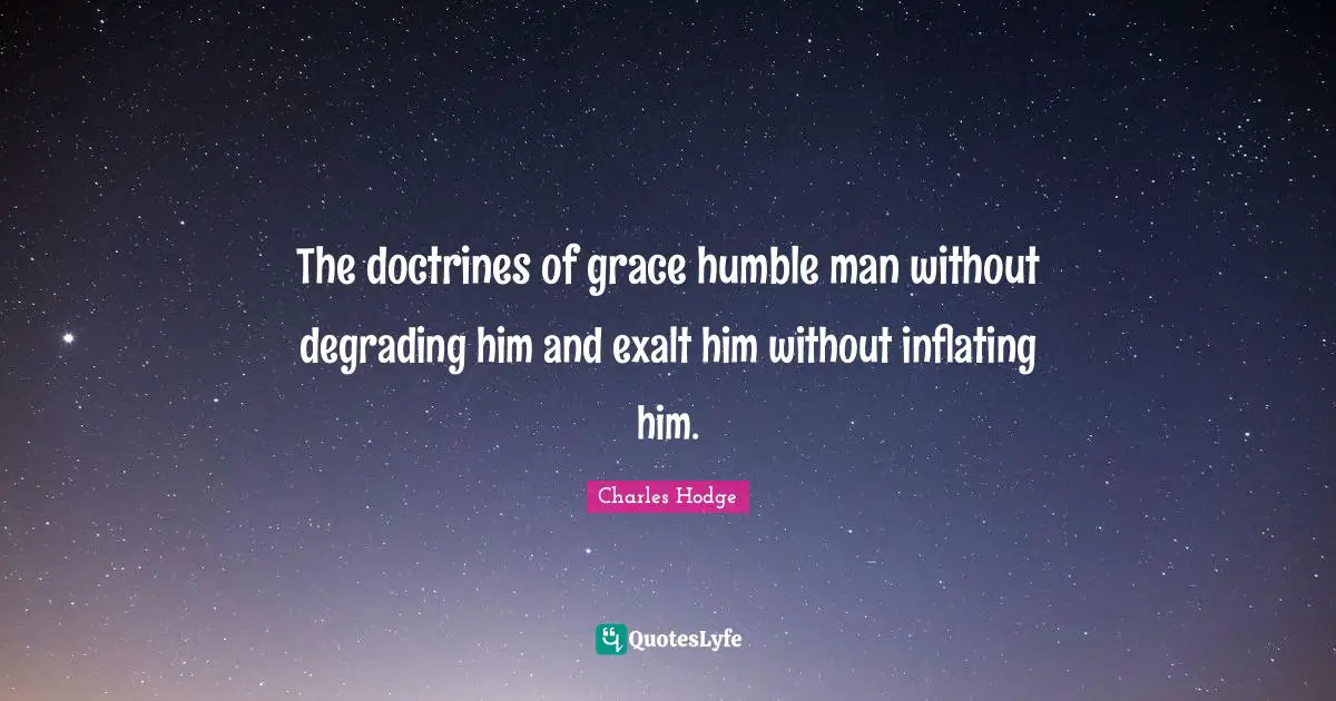The doctrines of grace humble man without degrading him and exalt him without inflating him.