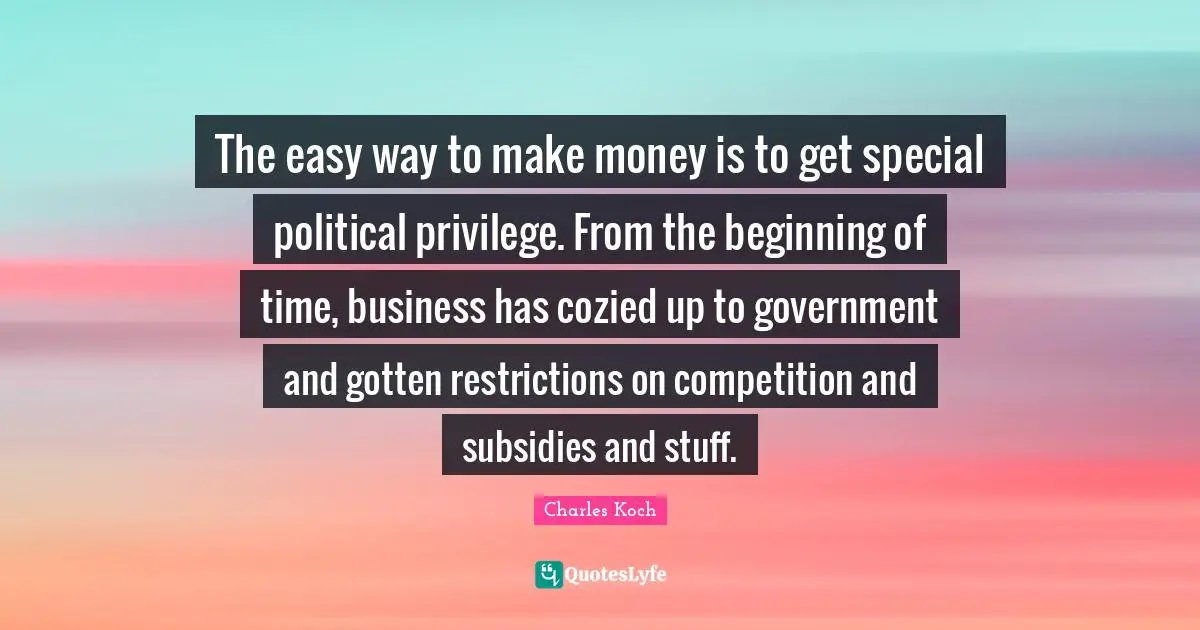 Easy Way Quotes: "The easy way to make money is to get special political privilege. From the beginning of time, business has cozied up to government and gotten restrictions on competition and subsidies and stuff."