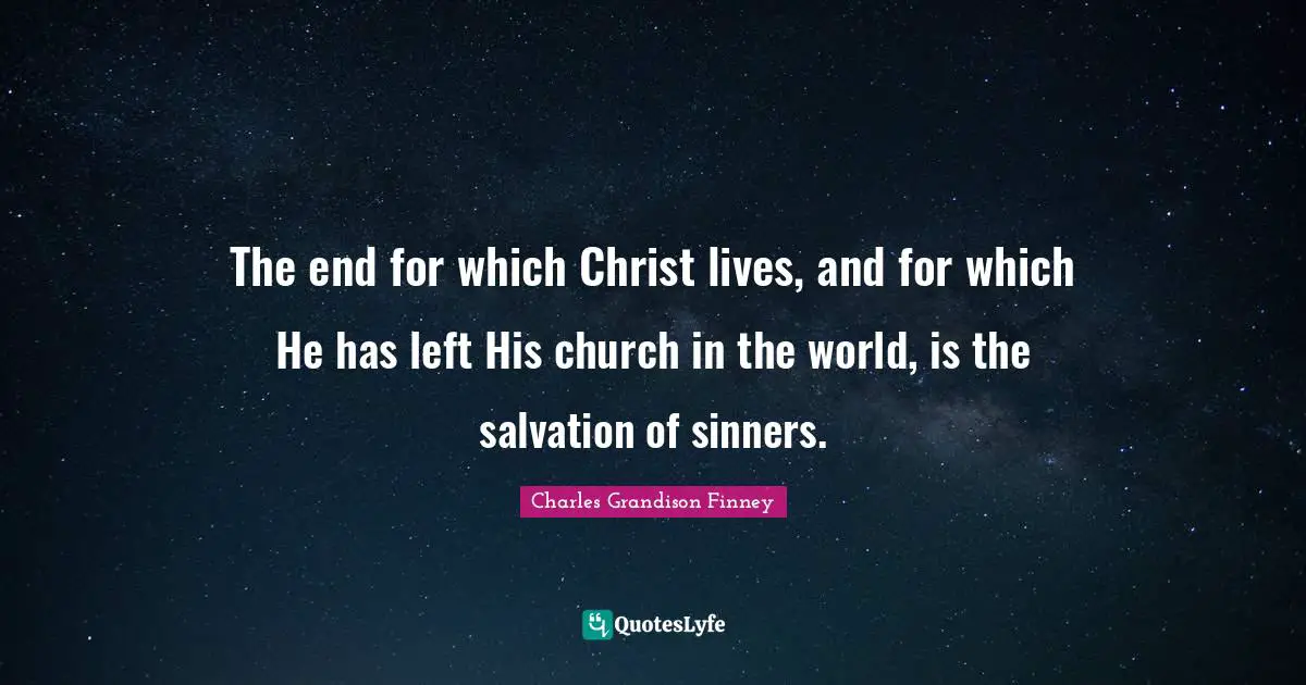 Charles Grandison Finney Quotes: "The end for which Christ lives, and for which He has left His church in the world, is the salvation of sinners."
