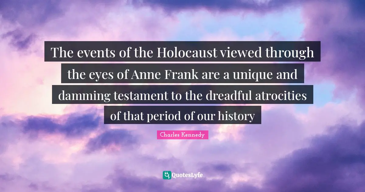 The events of the Holocaust viewed through the eyes of Anne Frank are a unique and damming testament to the dreadful atrocities of that period of our history