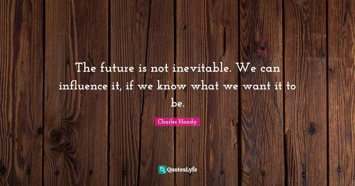 Inevitable Quotes: "The future is not inevitable. We can influence it, if we know what we want it to be."