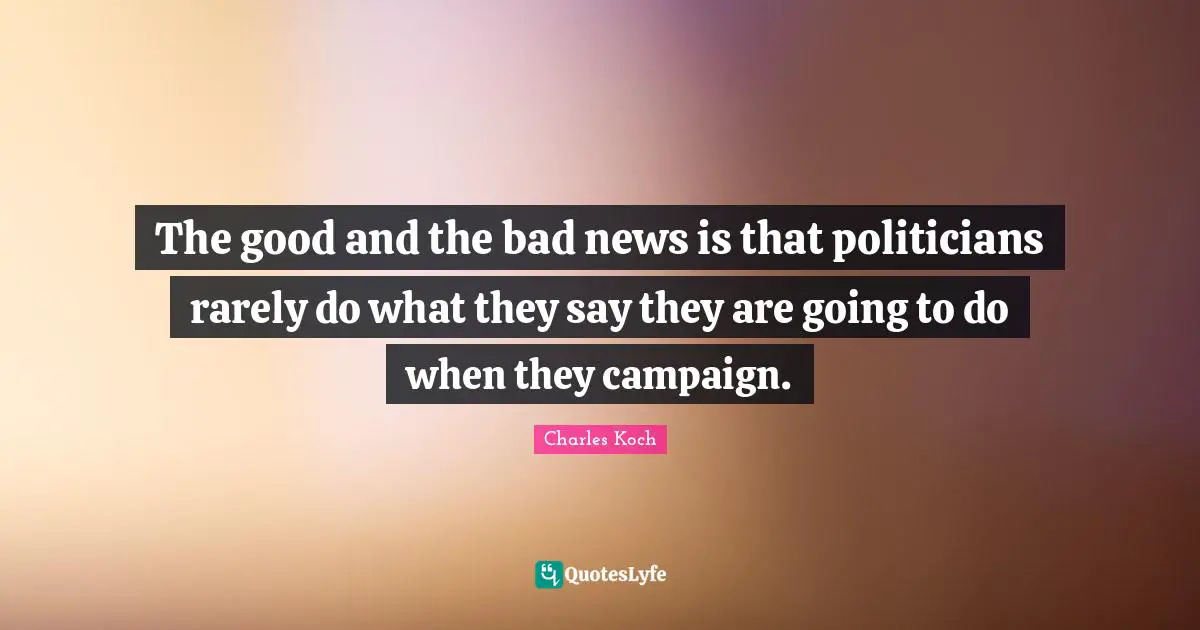 The good and the bad news is that politicians rarely do what they say they are going to do when they campaign.