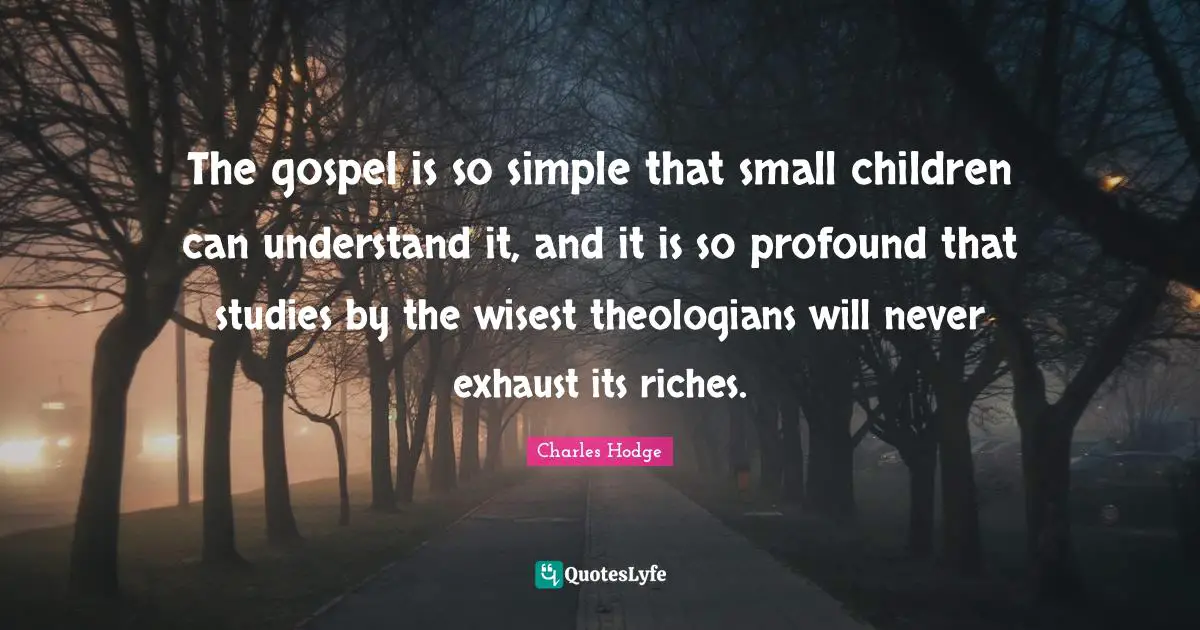 The gospel is so simple that small children can understand it, and it is so profound that studies by the wisest theologians will never exhaust its riches.