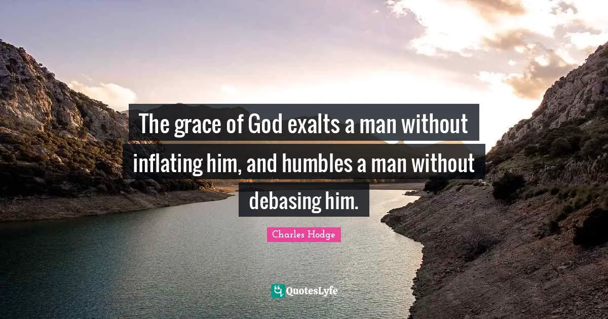 The grace of God exalts a man without inflating him, and humbles a man without debasing him.