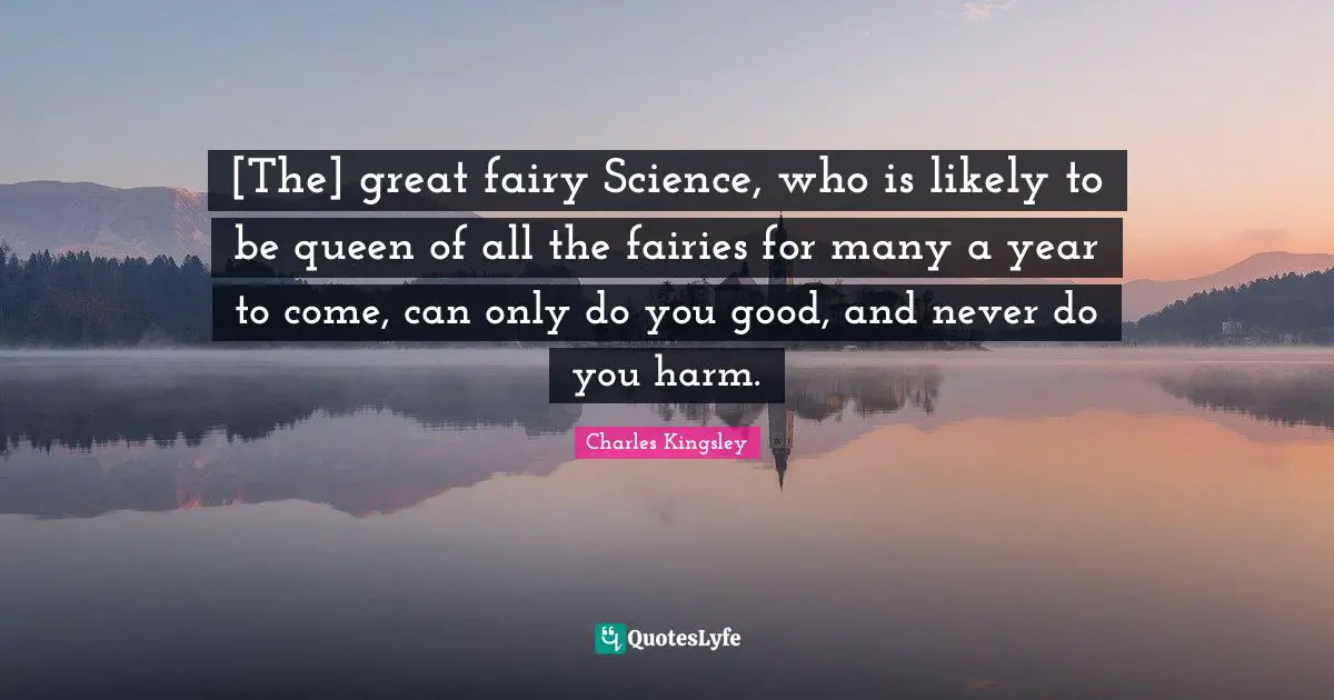 [The] great fairy Science, who is likely to be queen of all the fairies for many a year to come, can only do you good, and never do you harm.