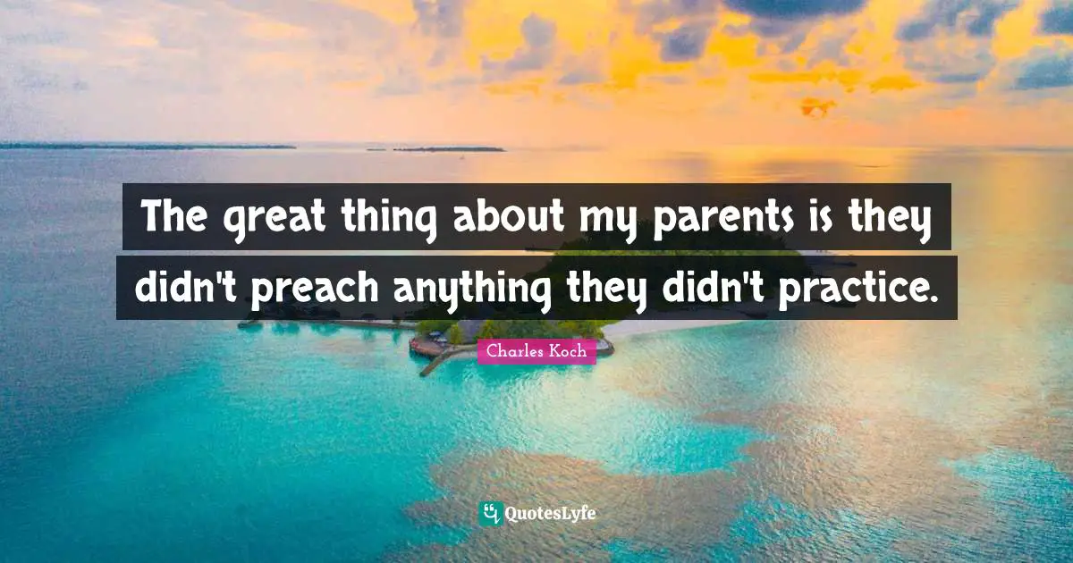 The great thing about my parents is they didn't preach anything they didn't practice.