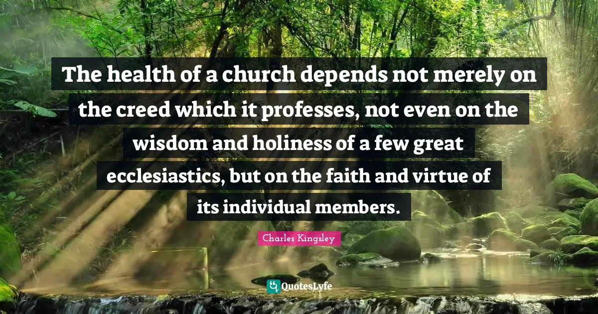 The health of a church depends not merely on the creed which it professes, not even on the wisdom and holiness of a few great ecclesiastics, but on the faith and virtue of its individual members.