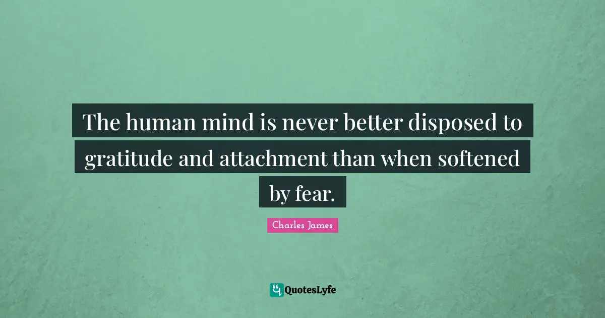 Charles James Quotes: "The human mind is never better disposed to gratitude and attachment than when softened by fear."