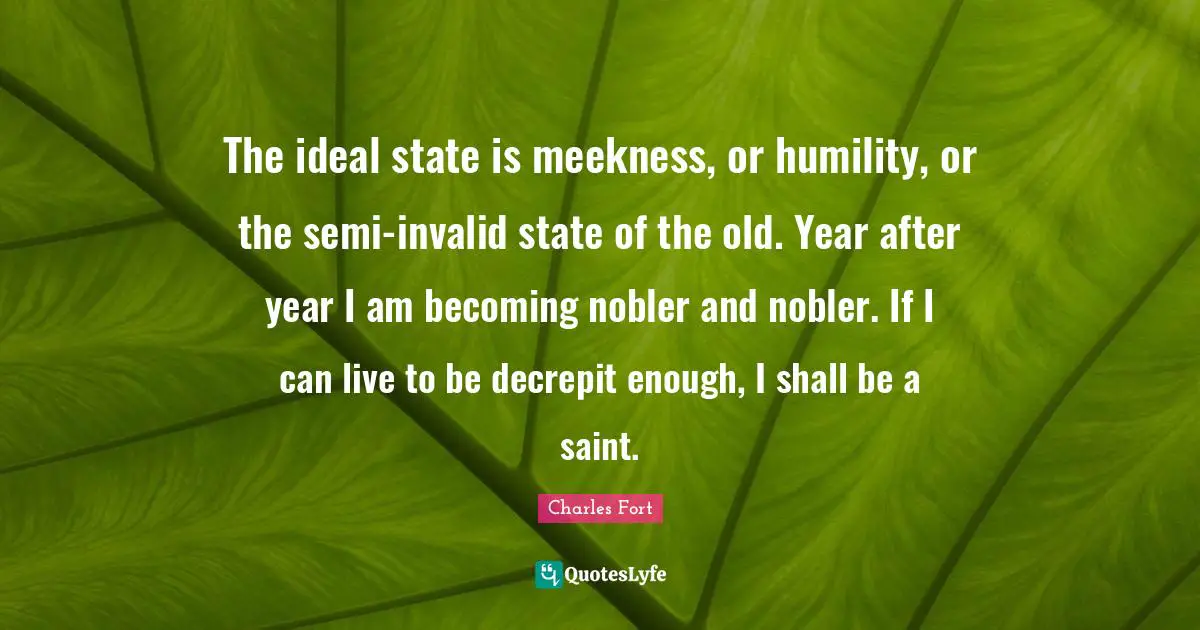 Old Year Quotes: "The ideal state is meekness, or humility, or the semi-invalid state of the old. Year after year I am becoming nobler and nobler. If I can live to be decrepit enough, I shall be a saint."