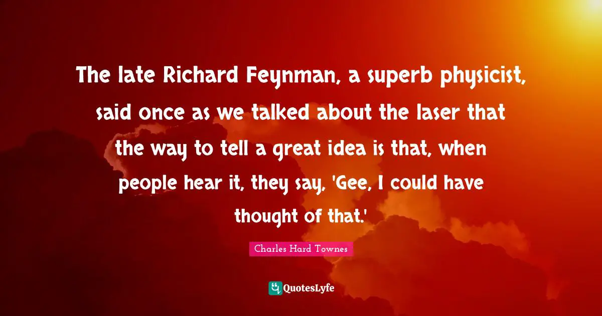 Superb Quotes: "The late Richard Feynman, a superb physicist, said once as we talked about the laser that the way to tell a great idea is that, when people hear it, they say, 'Gee, I could have thought of that.'"