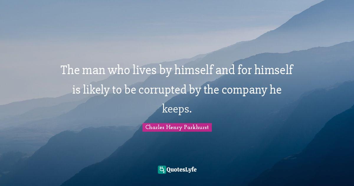 The man who lives by himself and for himself is likely to be corrupted by the company he keeps.