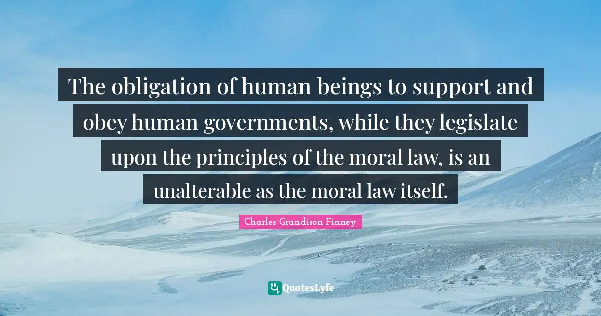 Charles Grandison Finney Quotes: "The obligation of human beings to support and obey human governments, while they legislate upon the principles of the moral law, is an unalterable as the moral law itself."