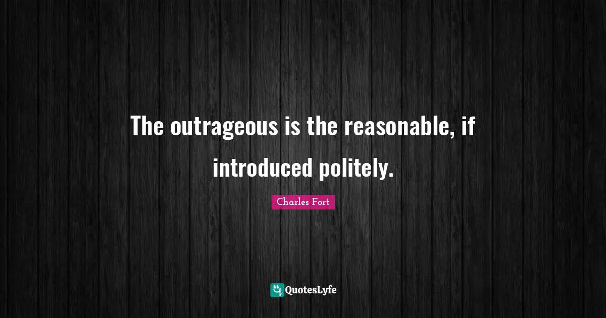 The outrageous is the reasonable, if introduced politely.