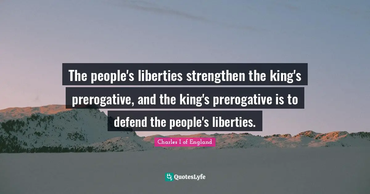 Kings Quotes: "The people's liberties strengthen the king's prerogative, and the king's prerogative is to defend the people's liberties."