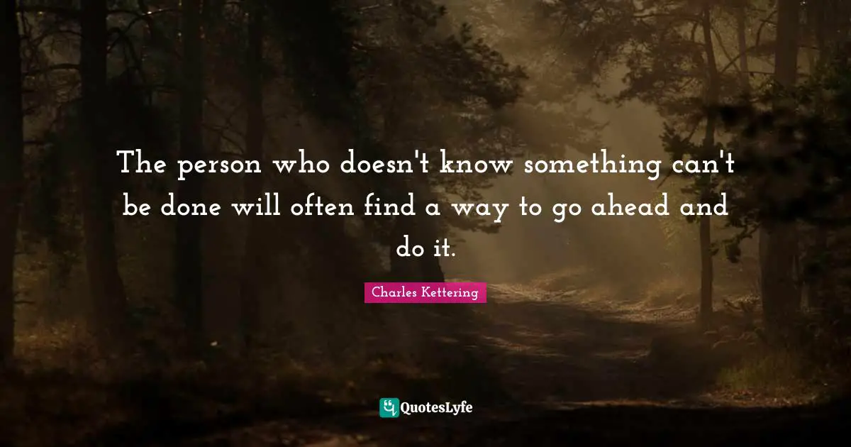 The person who doesn't know something can't be done will often find a way to go ahead and do it.