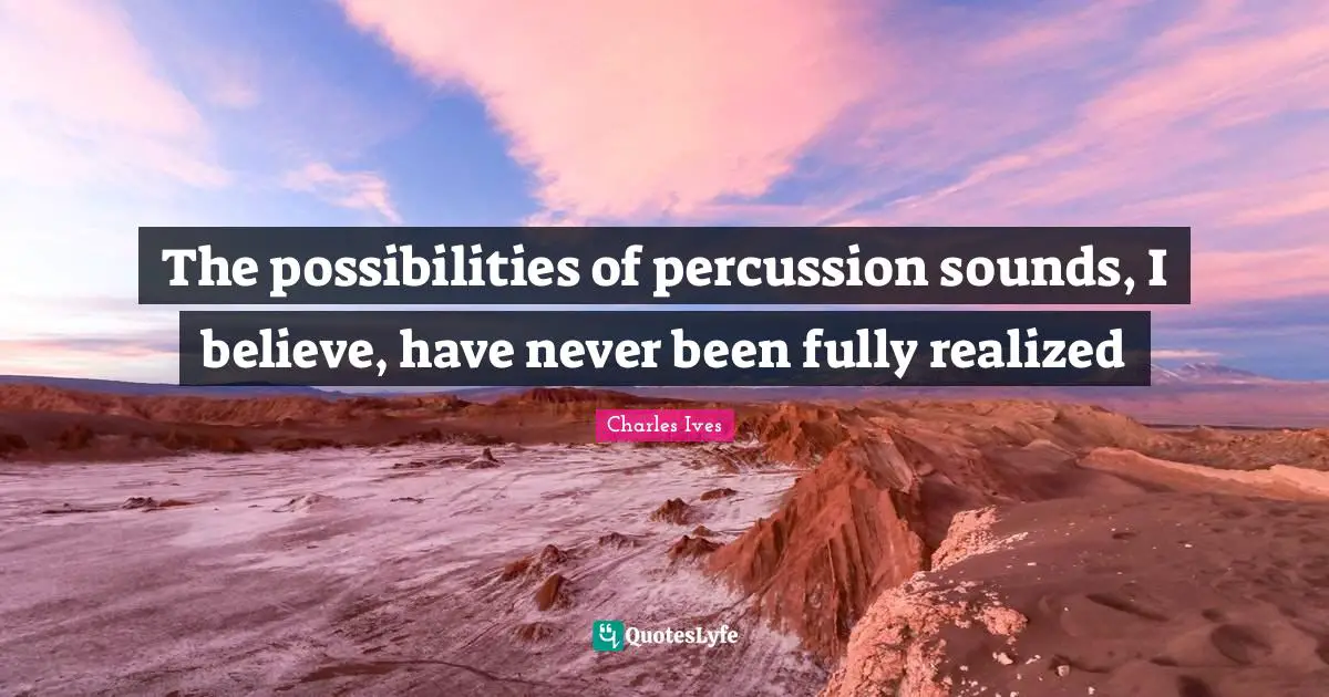 The possibilities of percussion sounds, I believe, have never been fully realized