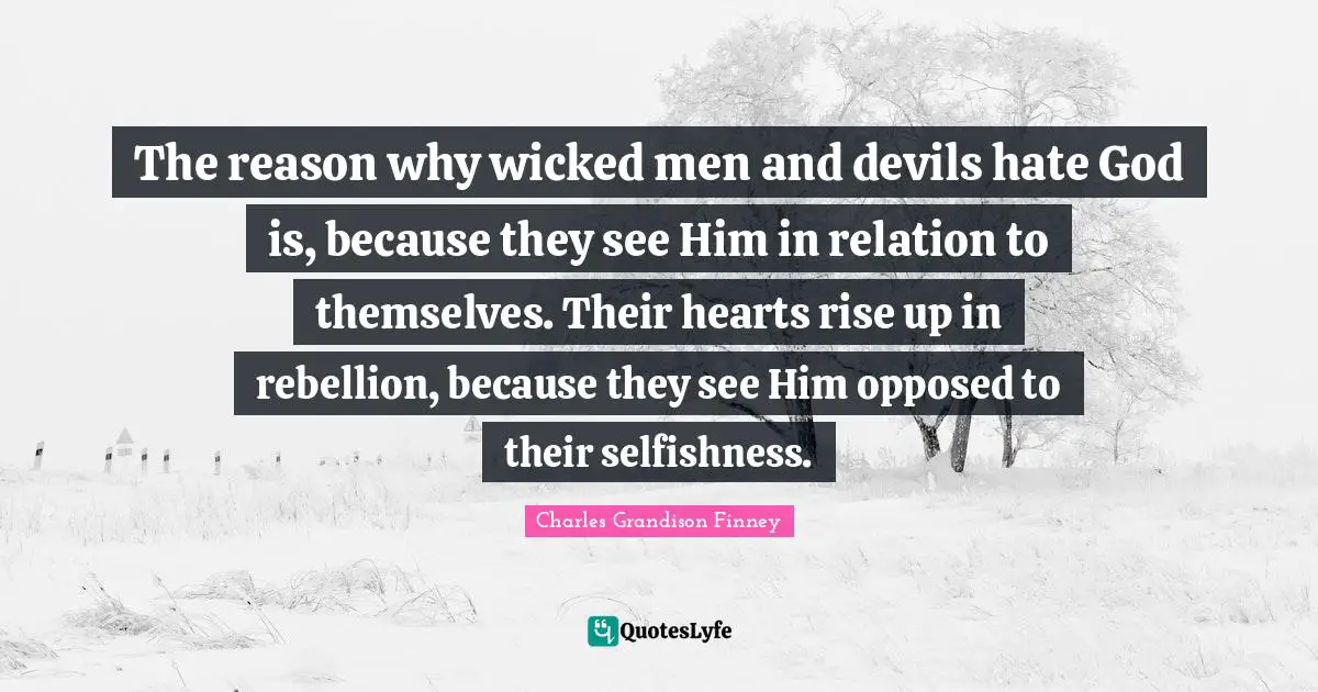 Charles Grandison Finney Quotes: "The reason why wicked men and devils hate God is, because they see Him in relation to themselves. Their hearts rise up in rebellion, because they see Him opposed to their selfishness."