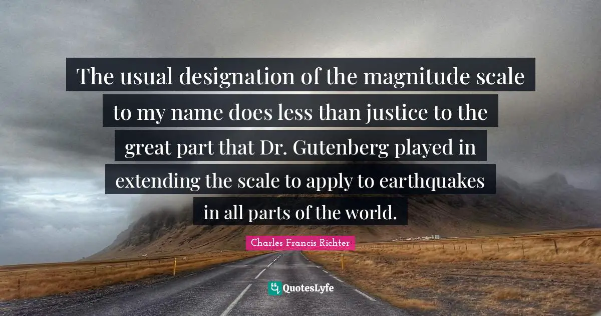 Designation Quotes: "The usual designation of the magnitude scale to my name does less than justice to the great part that Dr. Gutenberg played in extending the scale to apply to earthquakes in all parts of the world."