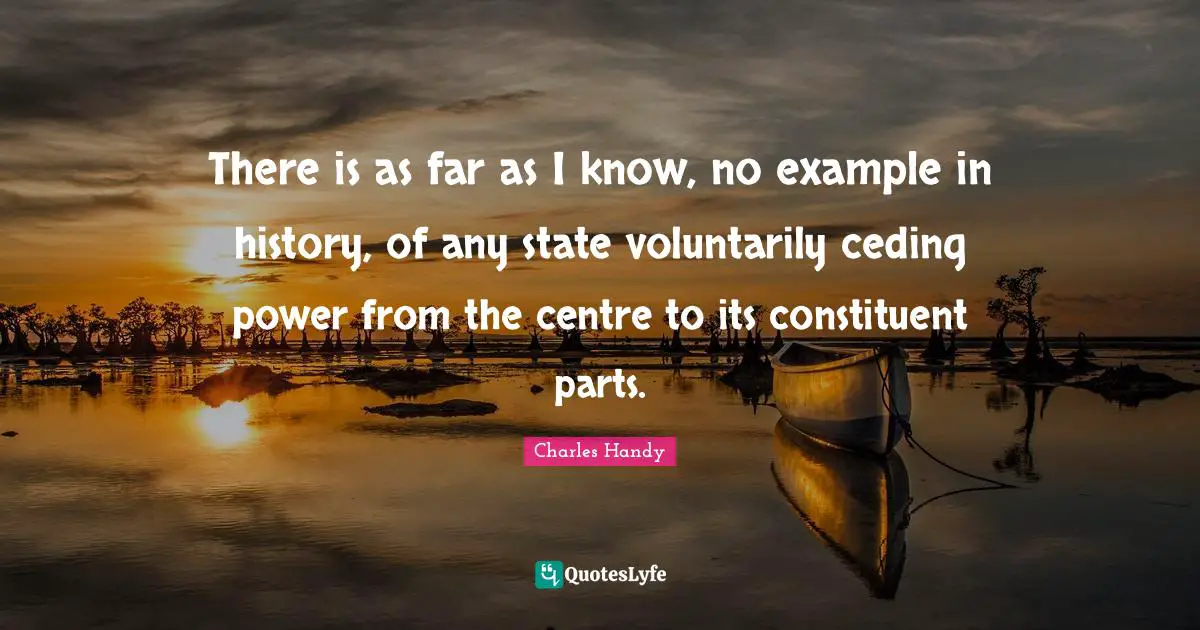 Centre Quotes: "There is as far as I know, no example in history, of any state voluntarily ceding power from the centre to its constituent parts."