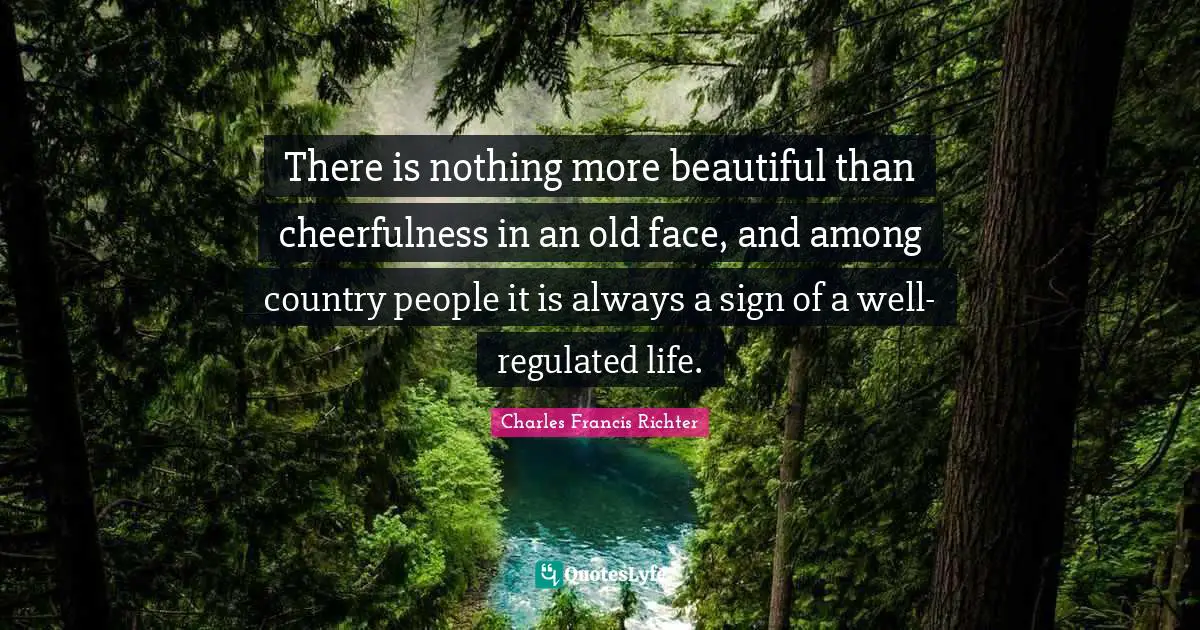 W. D. Richter Quotes: "There is nothing more beautiful than cheerfulness in an old face, and among country people it is always a sign of a well-regulated life."