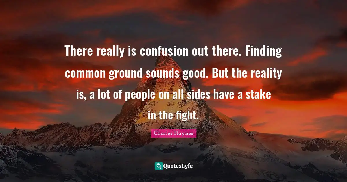 There really is confusion out there. Finding common ground sounds good. But the reality is, a lot of people on all sides have a stake in the fight.