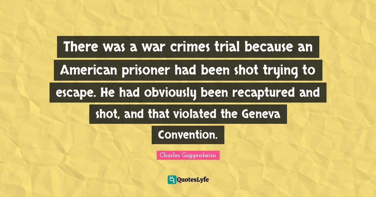 Prisoner Quotes: "There was a war crimes trial because an American prisoner had been shot trying to escape. He had obviously been recaptured and shot, and that violated the Geneva Convention."