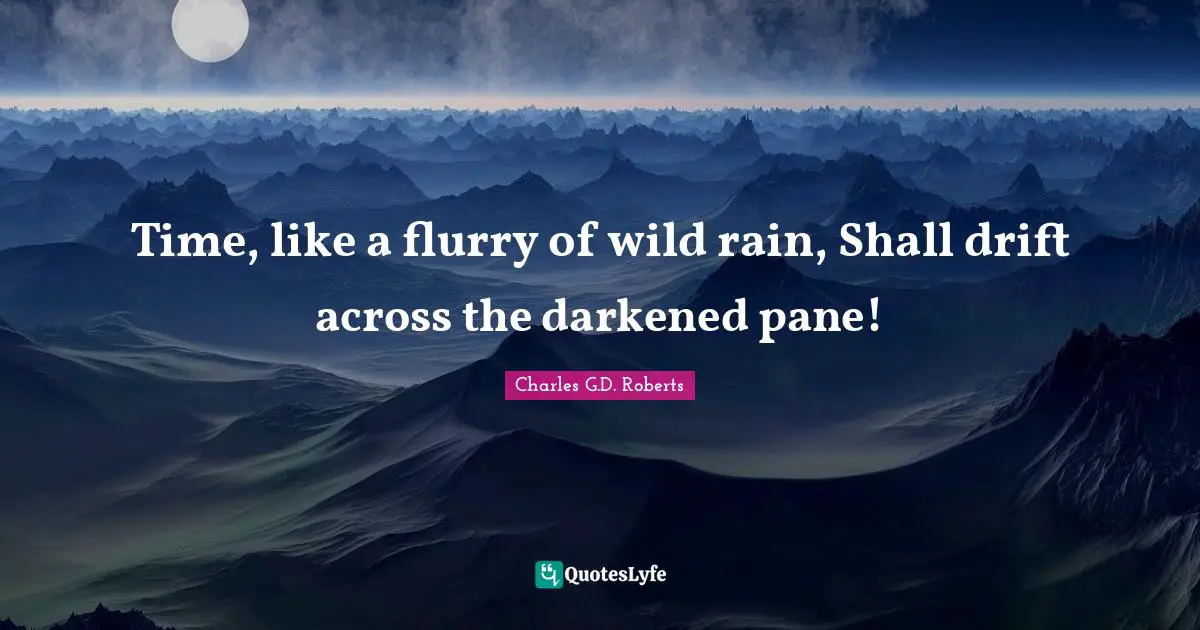 Time, like a flurry of wild rain, Shall drift across the darkened pane!