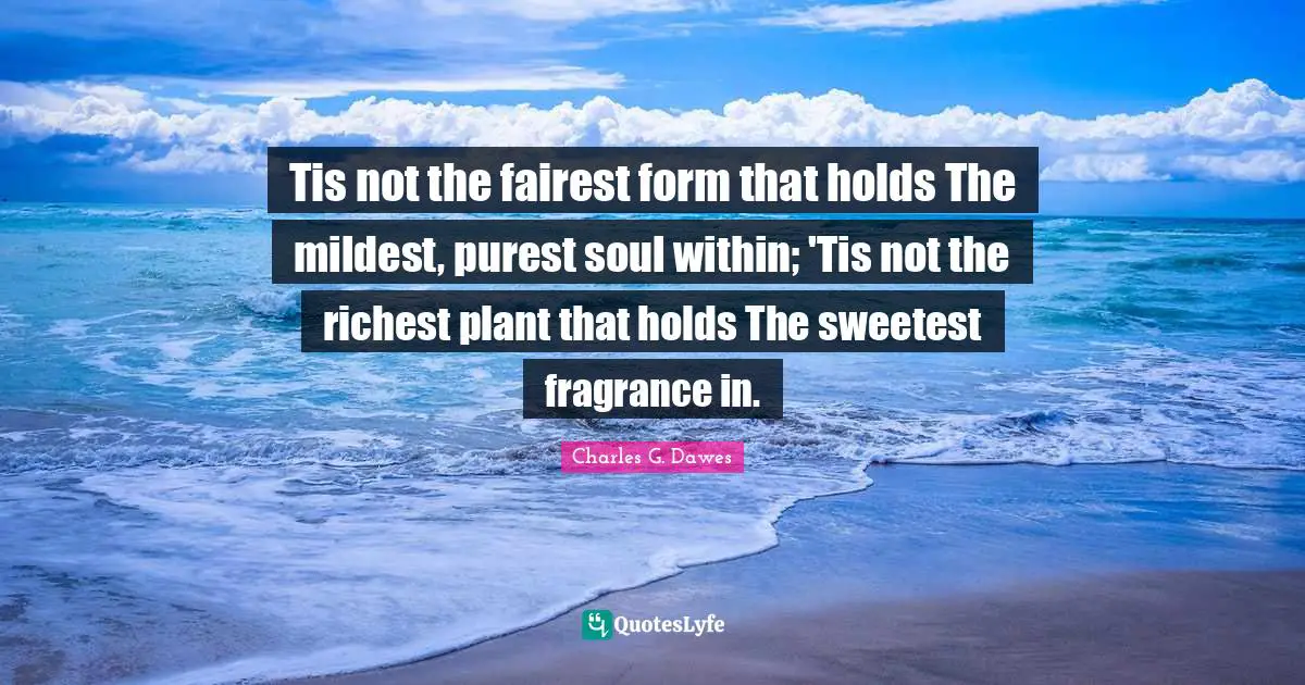 Tis not the fairest form that holds The mildest, purest soul within; 'Tis not the richest plant that holds The sweetest fragrance in.