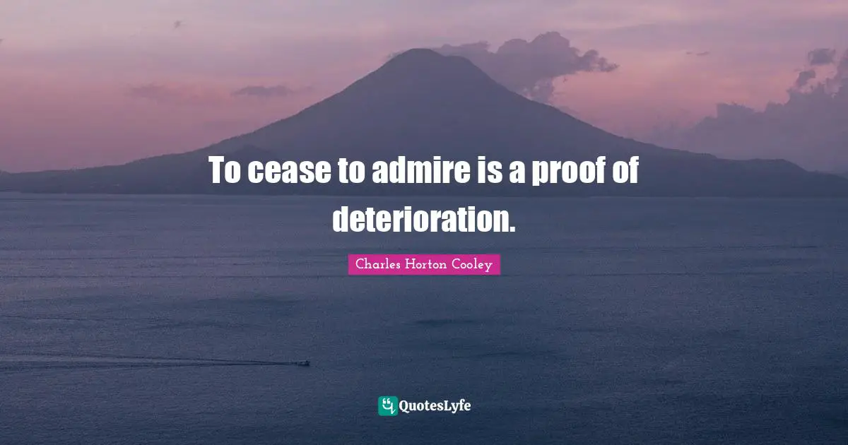 To cease to admire is a proof of deterioration.