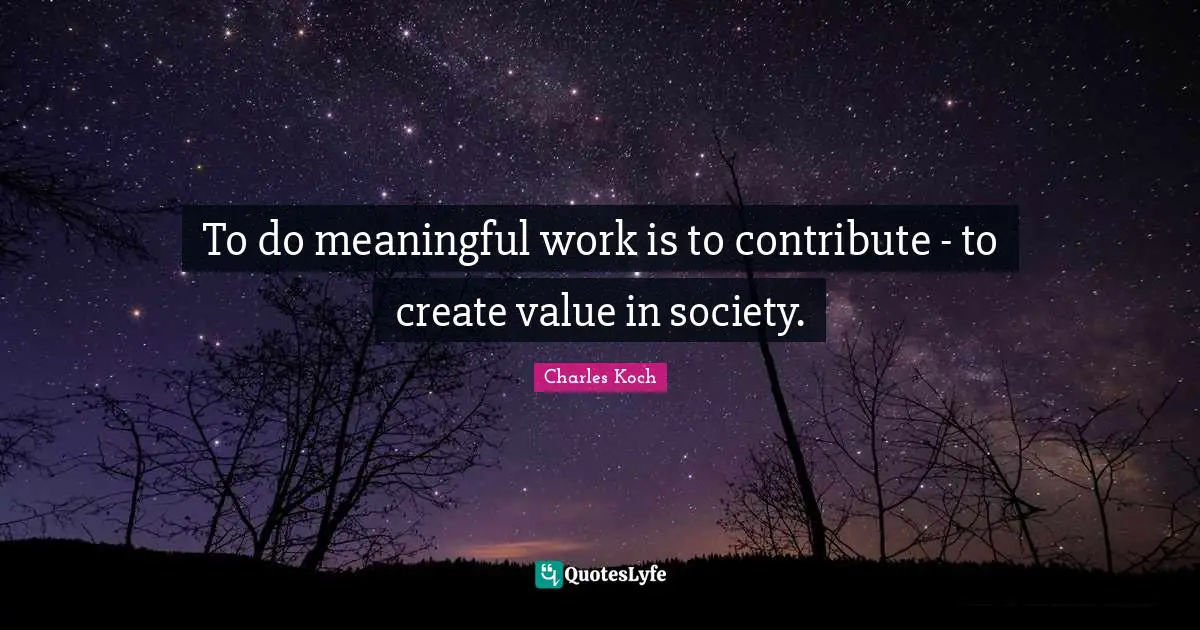 To do meaningful work is to contribute - to create value in society.